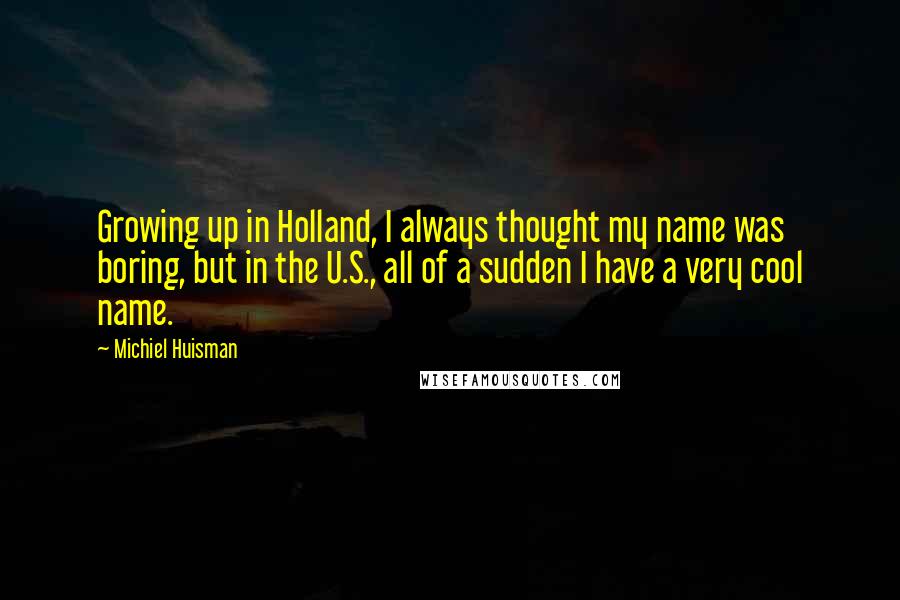 Michiel Huisman Quotes: Growing up in Holland, I always thought my name was boring, but in the U.S., all of a sudden I have a very cool name.