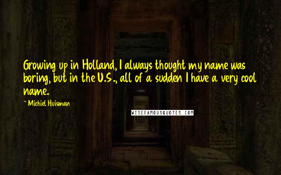 Michiel Huisman Quotes: Growing up in Holland, I always thought my name was boring, but in the U.S., all of a sudden I have a very cool name.