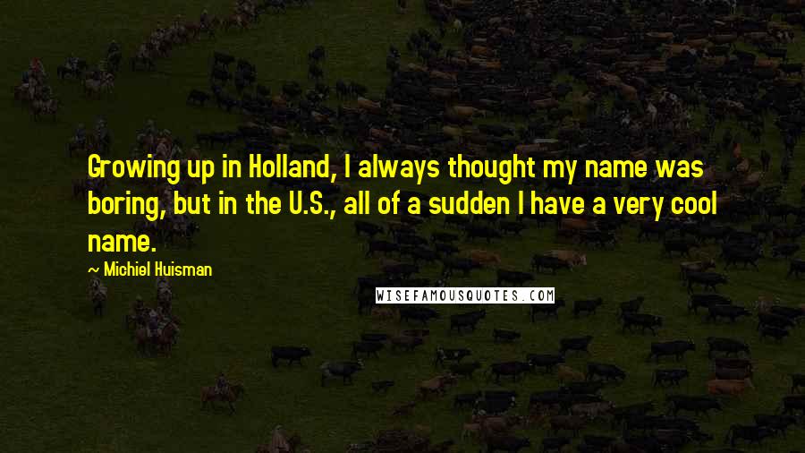 Michiel Huisman Quotes: Growing up in Holland, I always thought my name was boring, but in the U.S., all of a sudden I have a very cool name.