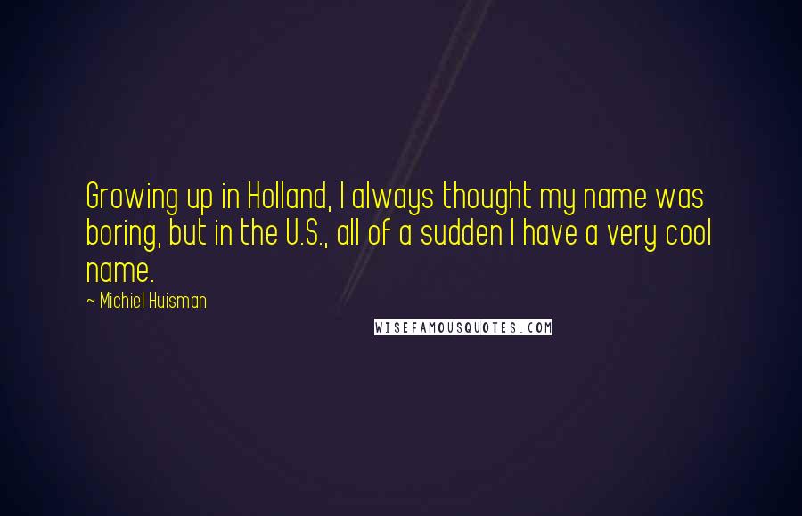 Michiel Huisman Quotes: Growing up in Holland, I always thought my name was boring, but in the U.S., all of a sudden I have a very cool name.