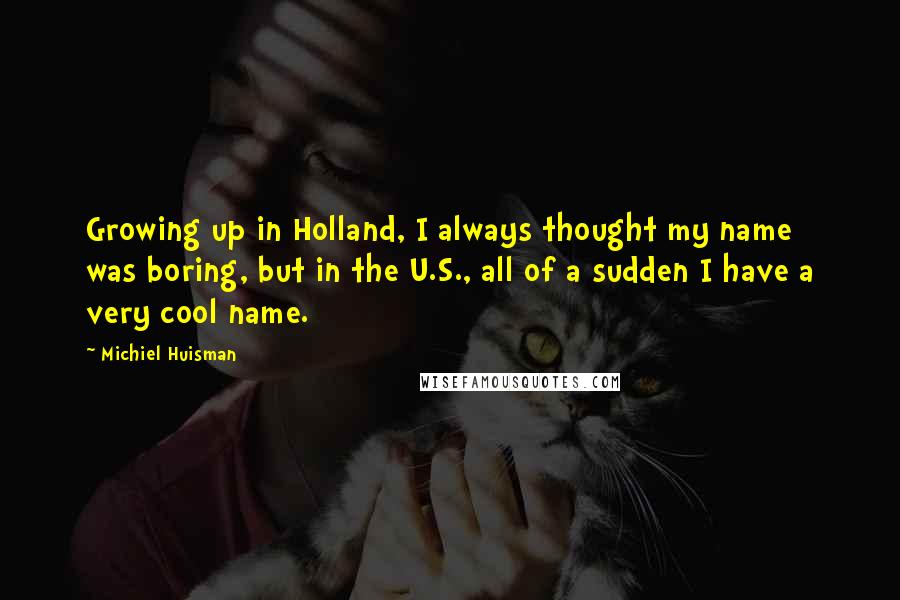 Michiel Huisman Quotes: Growing up in Holland, I always thought my name was boring, but in the U.S., all of a sudden I have a very cool name.