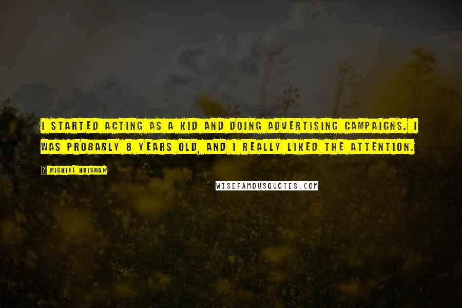 Michiel Huisman Quotes: I started acting as a kid and doing advertising campaigns. I was probably 8 years old, and I really liked the attention.