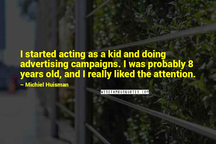 Michiel Huisman Quotes: I started acting as a kid and doing advertising campaigns. I was probably 8 years old, and I really liked the attention.