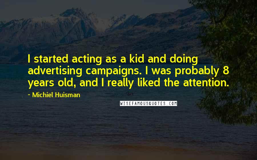 Michiel Huisman Quotes: I started acting as a kid and doing advertising campaigns. I was probably 8 years old, and I really liked the attention.