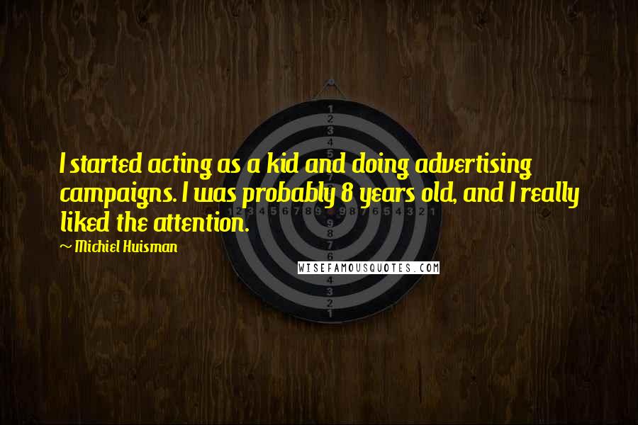 Michiel Huisman Quotes: I started acting as a kid and doing advertising campaigns. I was probably 8 years old, and I really liked the attention.