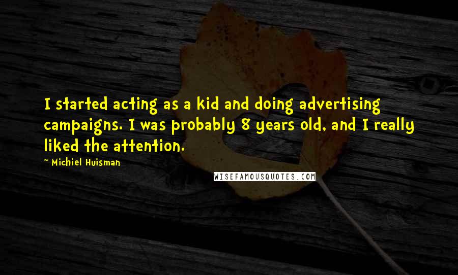 Michiel Huisman Quotes: I started acting as a kid and doing advertising campaigns. I was probably 8 years old, and I really liked the attention.