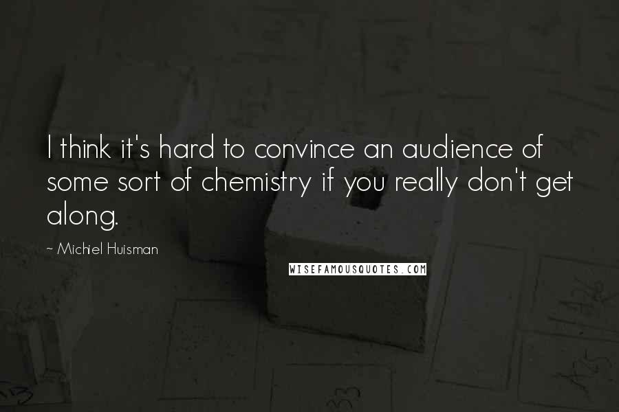 Michiel Huisman Quotes: I think it's hard to convince an audience of some sort of chemistry if you really don't get along.