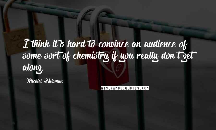 Michiel Huisman Quotes: I think it's hard to convince an audience of some sort of chemistry if you really don't get along.