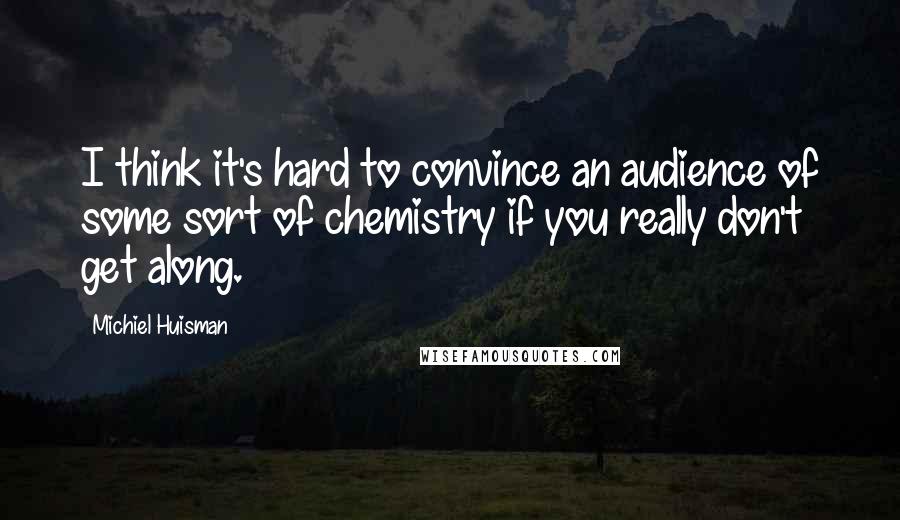 Michiel Huisman Quotes: I think it's hard to convince an audience of some sort of chemistry if you really don't get along.