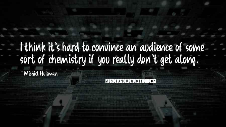 Michiel Huisman Quotes: I think it's hard to convince an audience of some sort of chemistry if you really don't get along.