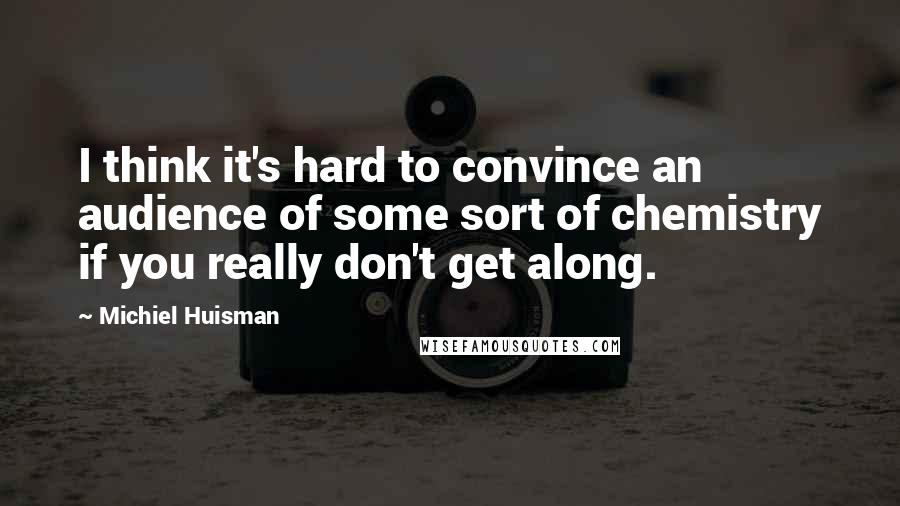 Michiel Huisman Quotes: I think it's hard to convince an audience of some sort of chemistry if you really don't get along.