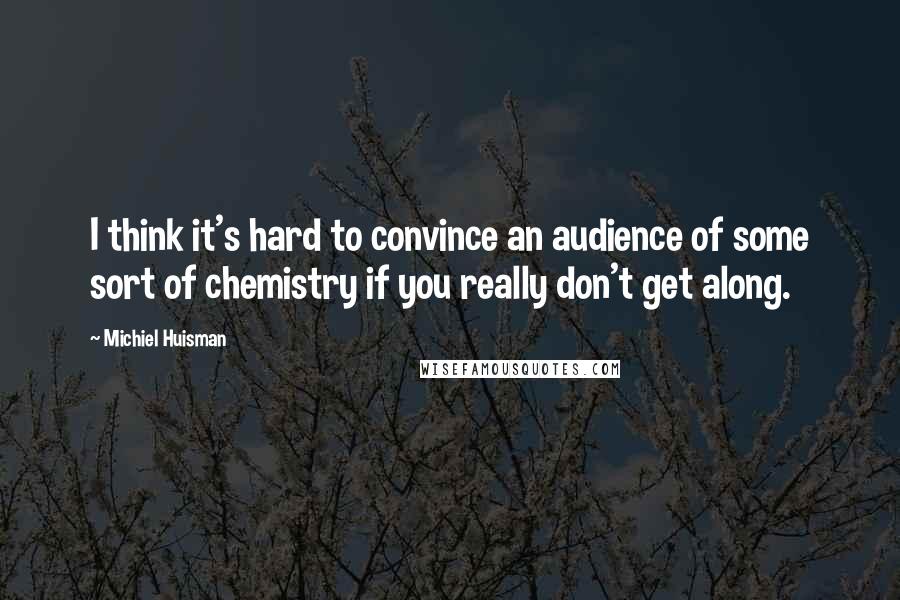 Michiel Huisman Quotes: I think it's hard to convince an audience of some sort of chemistry if you really don't get along.