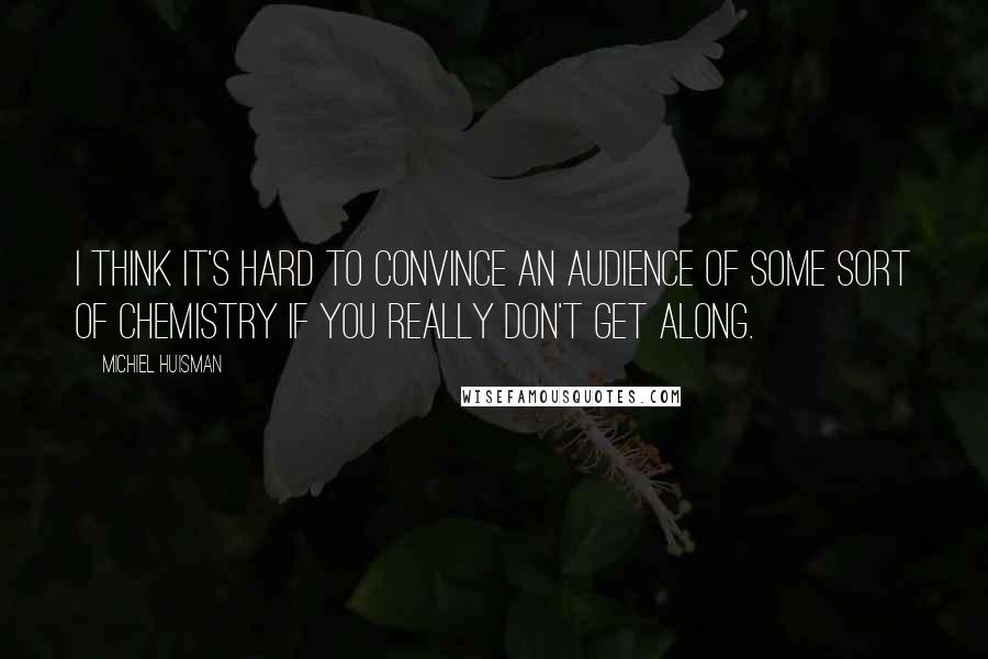 Michiel Huisman Quotes: I think it's hard to convince an audience of some sort of chemistry if you really don't get along.