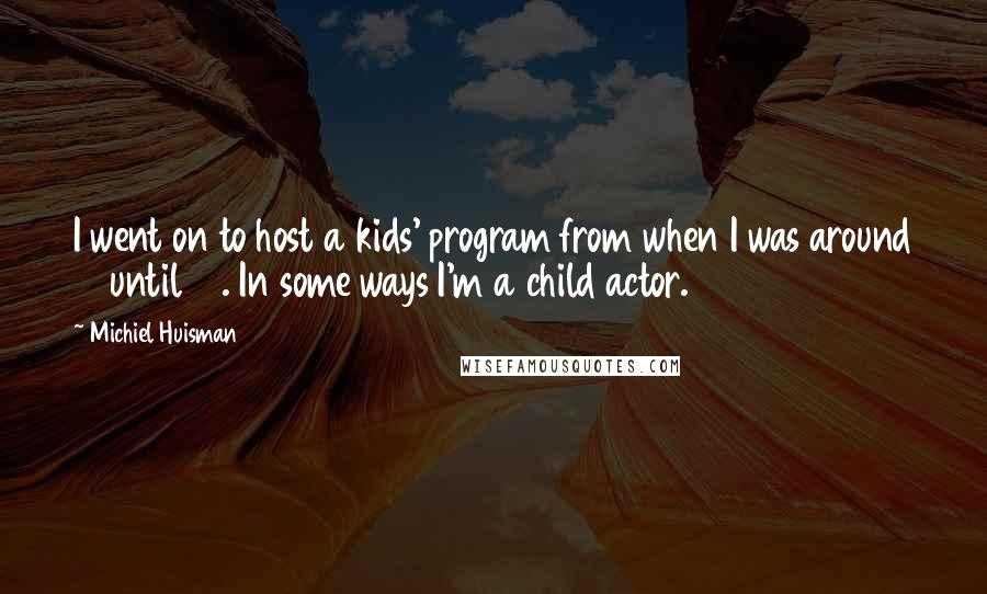 Michiel Huisman Quotes: I went on to host a kids' program from when I was around 10 until 15. In some ways I'm a child actor.