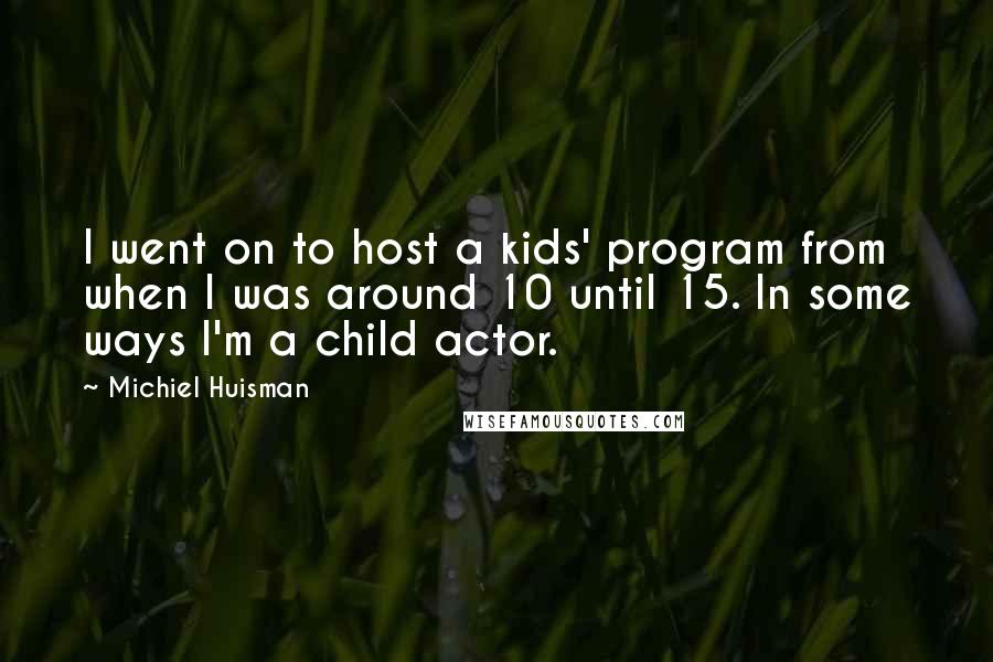 Michiel Huisman Quotes: I went on to host a kids' program from when I was around 10 until 15. In some ways I'm a child actor.