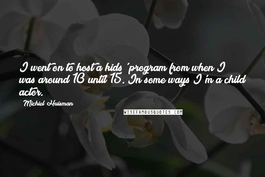 Michiel Huisman Quotes: I went on to host a kids' program from when I was around 10 until 15. In some ways I'm a child actor.