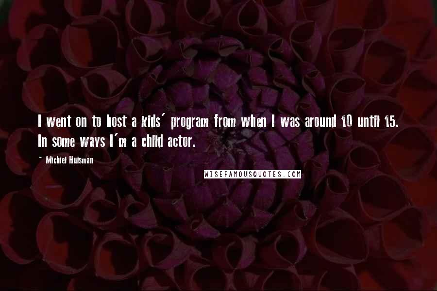 Michiel Huisman Quotes: I went on to host a kids' program from when I was around 10 until 15. In some ways I'm a child actor.