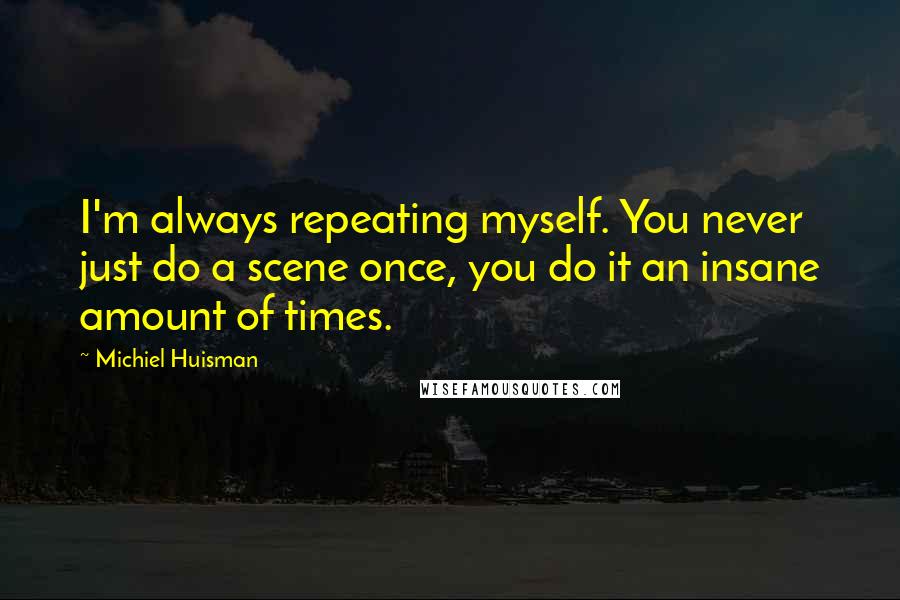 Michiel Huisman Quotes: I'm always repeating myself. You never just do a scene once, you do it an insane amount of times.