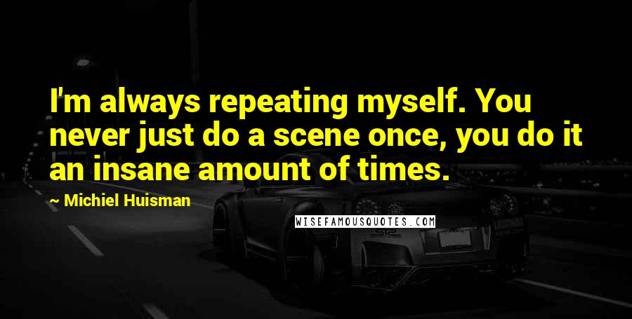 Michiel Huisman Quotes: I'm always repeating myself. You never just do a scene once, you do it an insane amount of times.