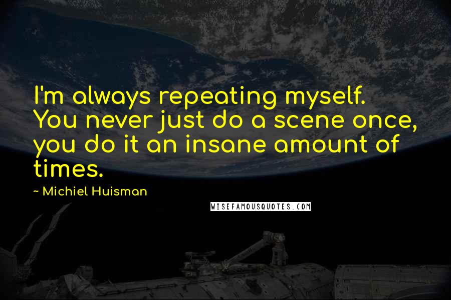 Michiel Huisman Quotes: I'm always repeating myself. You never just do a scene once, you do it an insane amount of times.