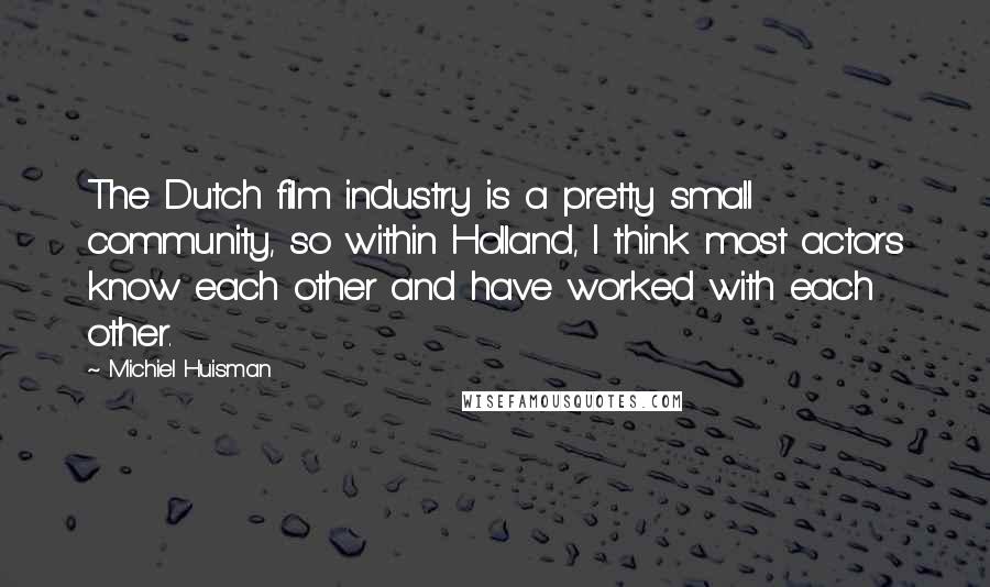 Michiel Huisman Quotes: The Dutch film industry is a pretty small community, so within Holland, I think most actors know each other and have worked with each other.