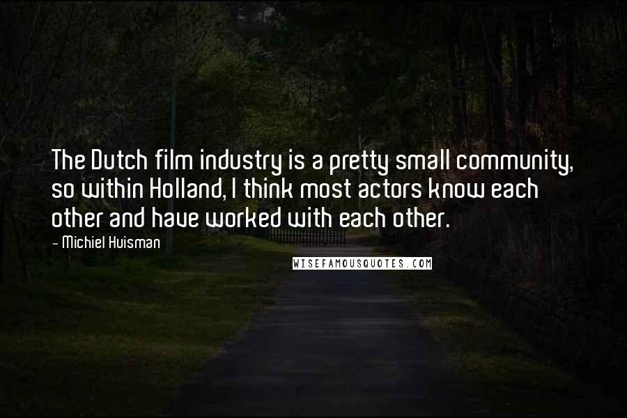 Michiel Huisman Quotes: The Dutch film industry is a pretty small community, so within Holland, I think most actors know each other and have worked with each other.