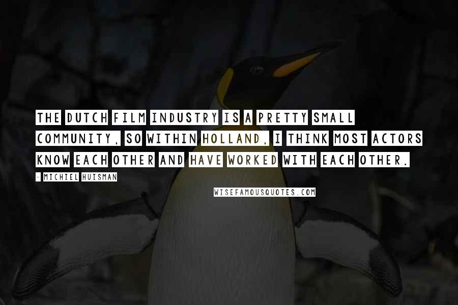 Michiel Huisman Quotes: The Dutch film industry is a pretty small community, so within Holland, I think most actors know each other and have worked with each other.