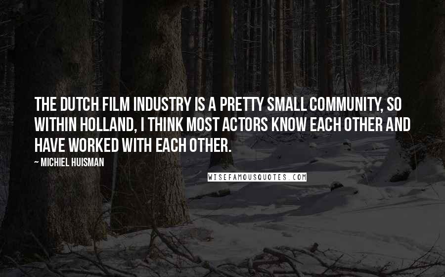 Michiel Huisman Quotes: The Dutch film industry is a pretty small community, so within Holland, I think most actors know each other and have worked with each other.