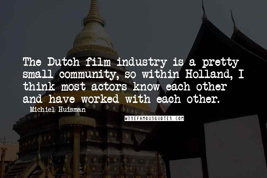 Michiel Huisman Quotes: The Dutch film industry is a pretty small community, so within Holland, I think most actors know each other and have worked with each other.