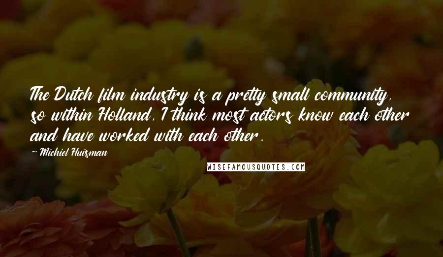 Michiel Huisman Quotes: The Dutch film industry is a pretty small community, so within Holland, I think most actors know each other and have worked with each other.