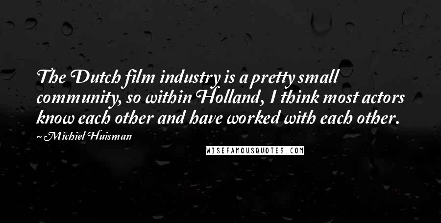 Michiel Huisman Quotes: The Dutch film industry is a pretty small community, so within Holland, I think most actors know each other and have worked with each other.