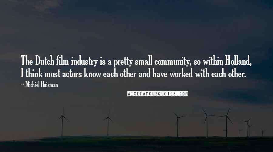 Michiel Huisman Quotes: The Dutch film industry is a pretty small community, so within Holland, I think most actors know each other and have worked with each other.