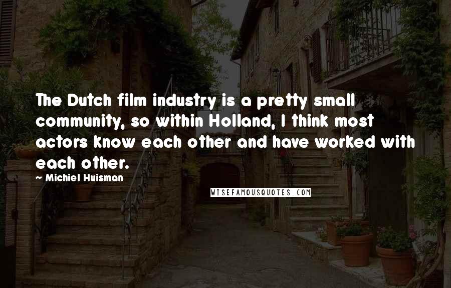 Michiel Huisman Quotes: The Dutch film industry is a pretty small community, so within Holland, I think most actors know each other and have worked with each other.