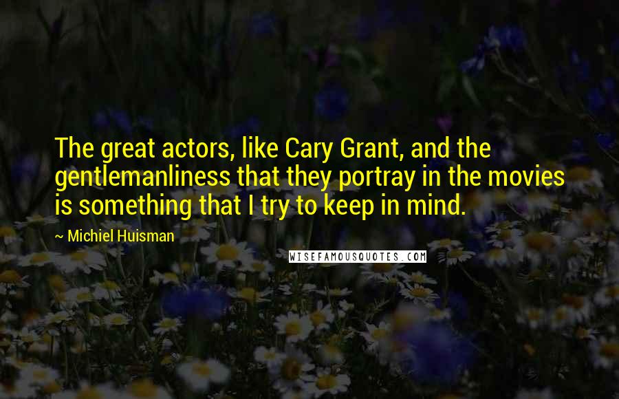 Michiel Huisman Quotes: The great actors, like Cary Grant, and the gentlemanliness that they portray in the movies is something that I try to keep in mind.