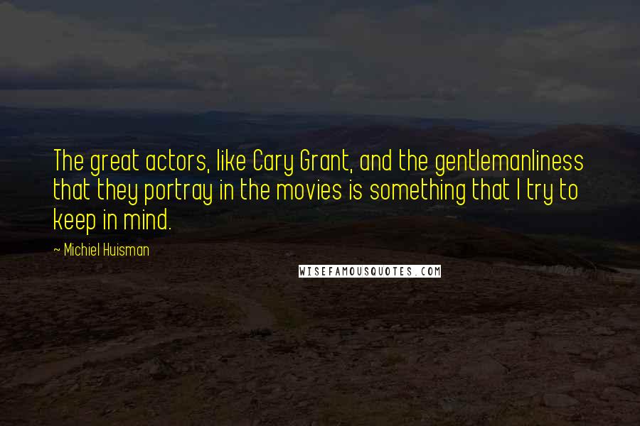 Michiel Huisman Quotes: The great actors, like Cary Grant, and the gentlemanliness that they portray in the movies is something that I try to keep in mind.