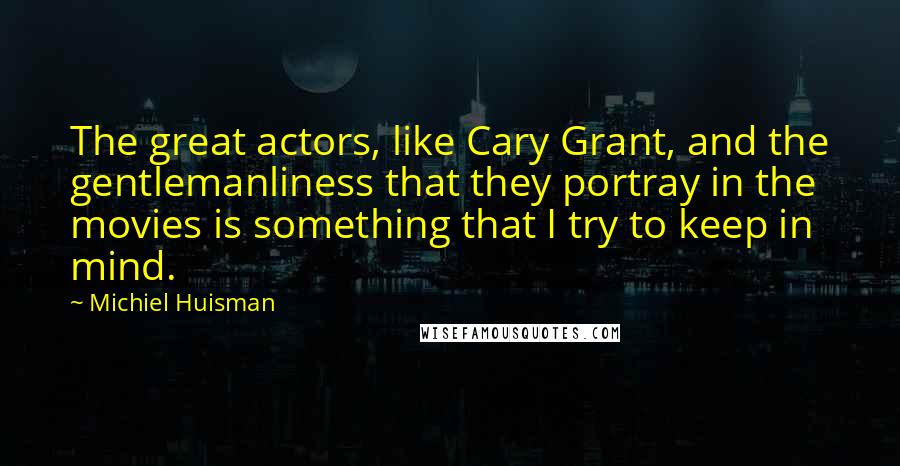 Michiel Huisman Quotes: The great actors, like Cary Grant, and the gentlemanliness that they portray in the movies is something that I try to keep in mind.