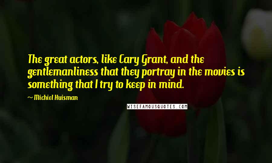 Michiel Huisman Quotes: The great actors, like Cary Grant, and the gentlemanliness that they portray in the movies is something that I try to keep in mind.