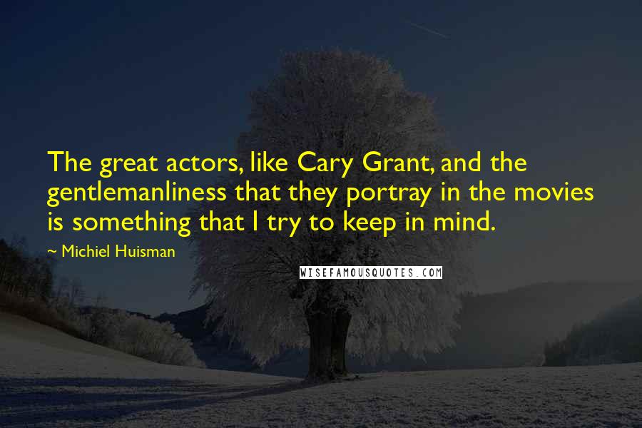 Michiel Huisman Quotes: The great actors, like Cary Grant, and the gentlemanliness that they portray in the movies is something that I try to keep in mind.