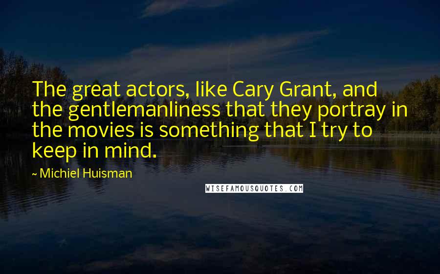 Michiel Huisman Quotes: The great actors, like Cary Grant, and the gentlemanliness that they portray in the movies is something that I try to keep in mind.