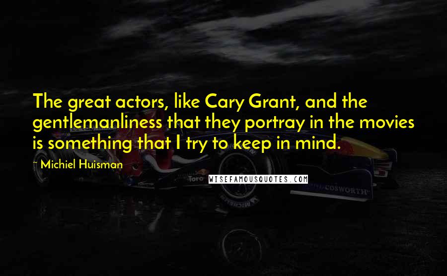 Michiel Huisman Quotes: The great actors, like Cary Grant, and the gentlemanliness that they portray in the movies is something that I try to keep in mind.