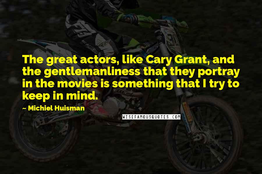 Michiel Huisman Quotes: The great actors, like Cary Grant, and the gentlemanliness that they portray in the movies is something that I try to keep in mind.