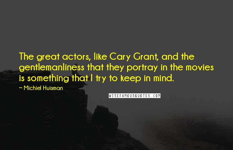 Michiel Huisman Quotes: The great actors, like Cary Grant, and the gentlemanliness that they portray in the movies is something that I try to keep in mind.