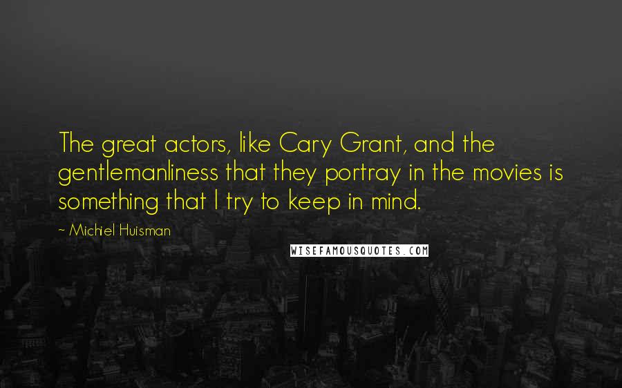Michiel Huisman Quotes: The great actors, like Cary Grant, and the gentlemanliness that they portray in the movies is something that I try to keep in mind.