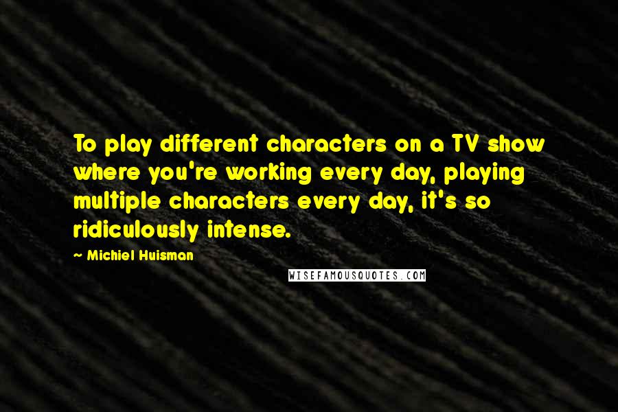 Michiel Huisman Quotes: To play different characters on a TV show where you're working every day, playing multiple characters every day, it's so ridiculously intense.