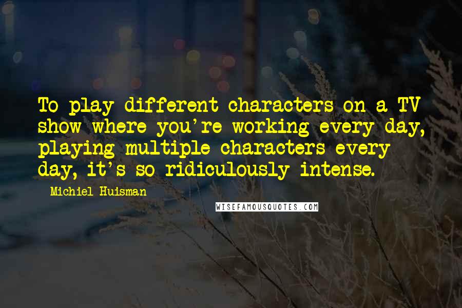 Michiel Huisman Quotes: To play different characters on a TV show where you're working every day, playing multiple characters every day, it's so ridiculously intense.