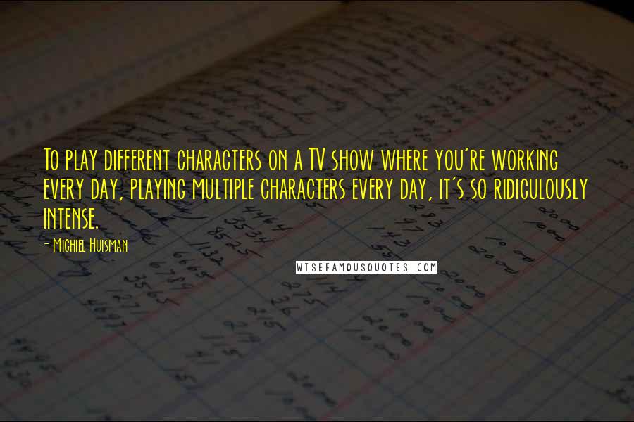 Michiel Huisman Quotes: To play different characters on a TV show where you're working every day, playing multiple characters every day, it's so ridiculously intense.