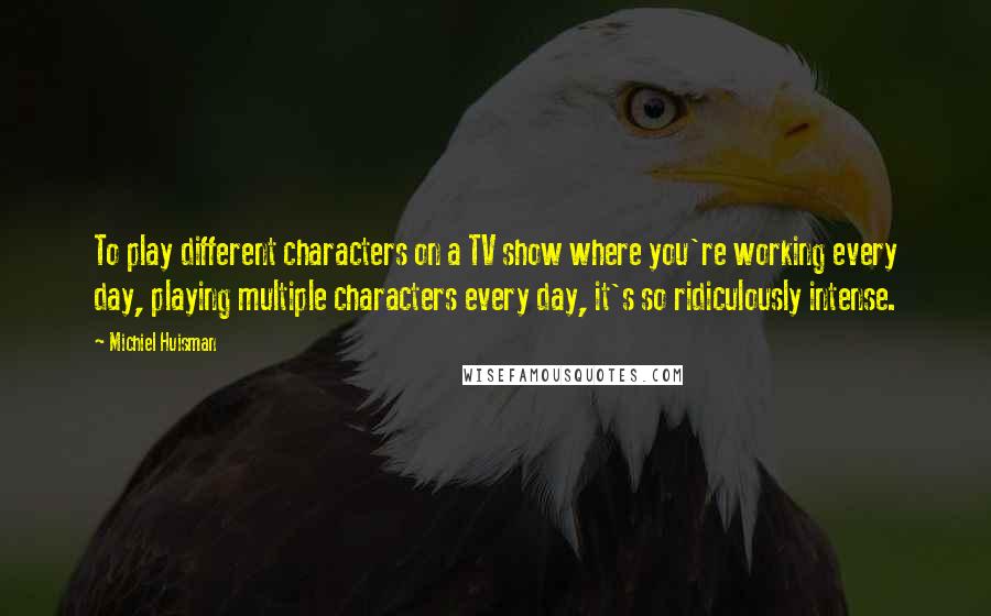 Michiel Huisman Quotes: To play different characters on a TV show where you're working every day, playing multiple characters every day, it's so ridiculously intense.