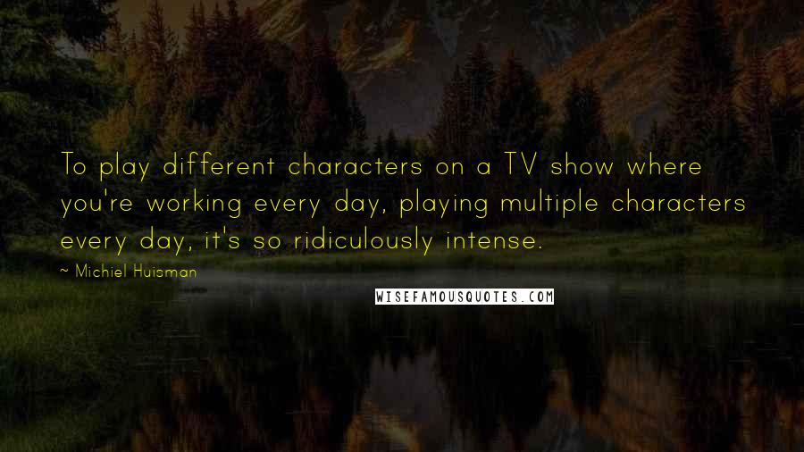 Michiel Huisman Quotes: To play different characters on a TV show where you're working every day, playing multiple characters every day, it's so ridiculously intense.