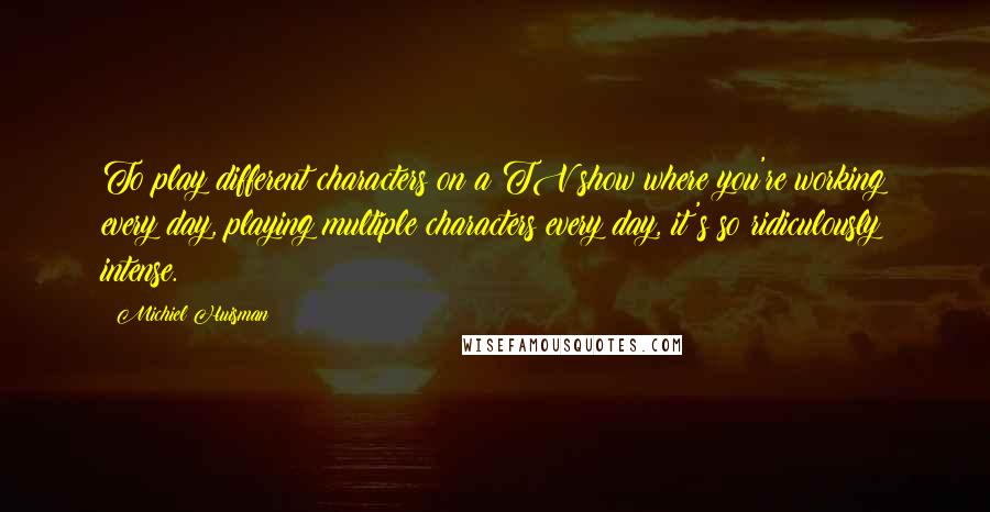 Michiel Huisman Quotes: To play different characters on a TV show where you're working every day, playing multiple characters every day, it's so ridiculously intense.