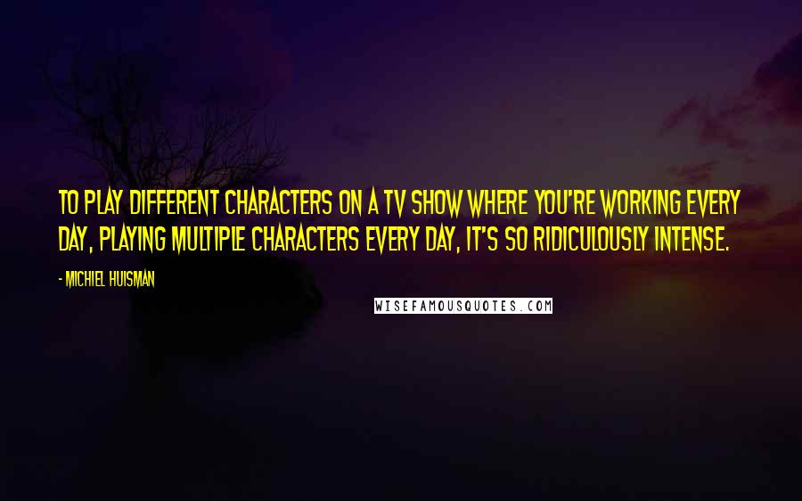 Michiel Huisman Quotes: To play different characters on a TV show where you're working every day, playing multiple characters every day, it's so ridiculously intense.